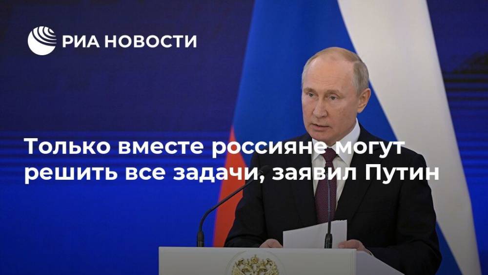 Только вместе россияне могут решить все задачи, заявил Путин