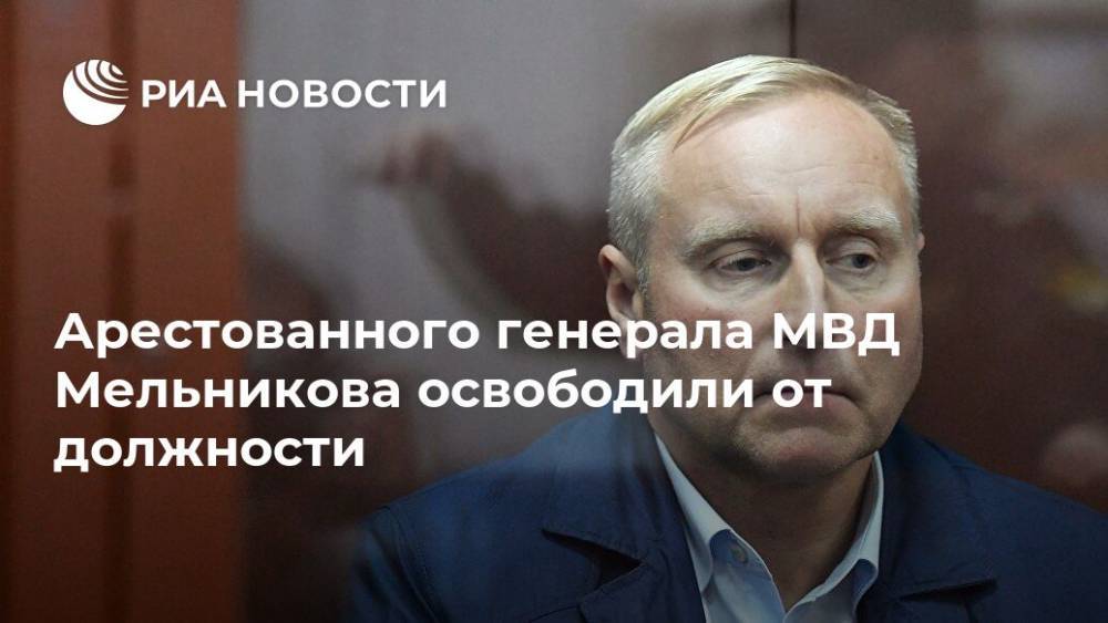 Арестованного генерала МВД Мельникова освободили от должности