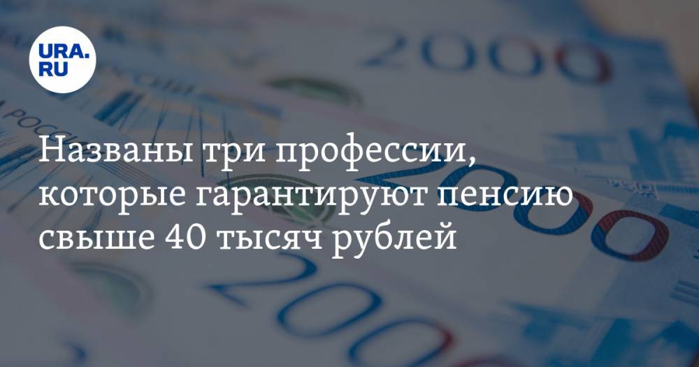 Названы три профессии, которые гарантируют пенсию свыше 40 тысяч рублей