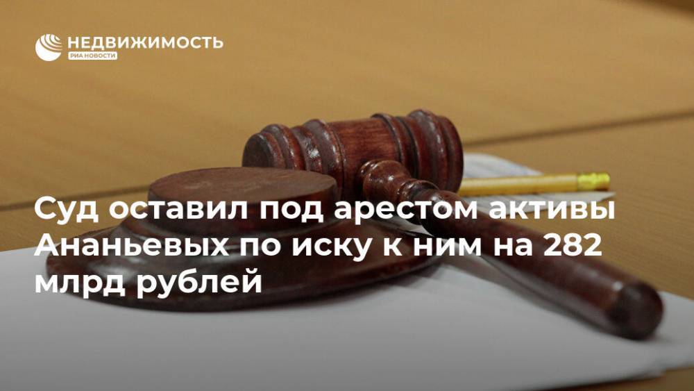 Суд оставил под арестом активы Ананьевых по иску к ним на 282 млрд рублей