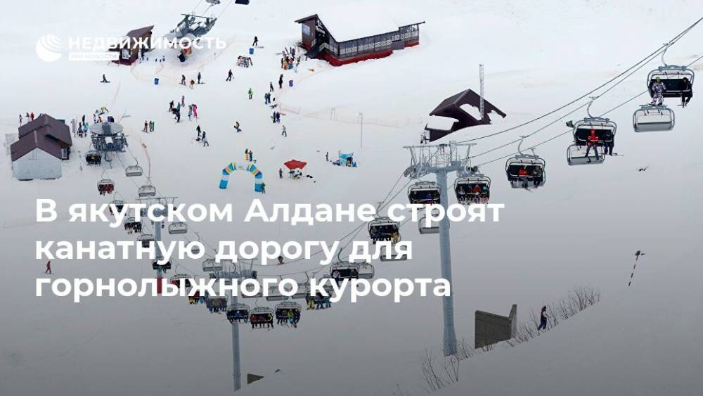 В якутском Алдане строят канатную дорогу для горнолыжного курорта