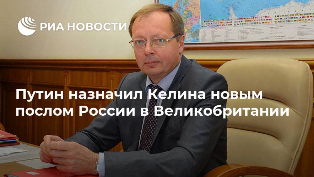 Путин назначил Келина новым послом России в Великобритании