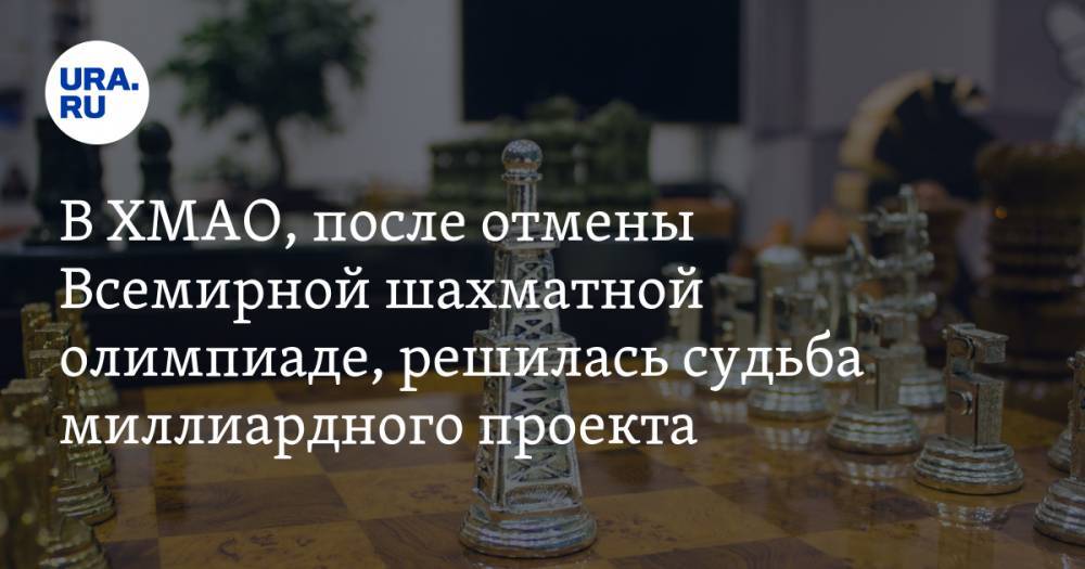 В ХМАО, после отмены Всемирной шахматной олимпиаде, решилась судьба миллиардного проекта