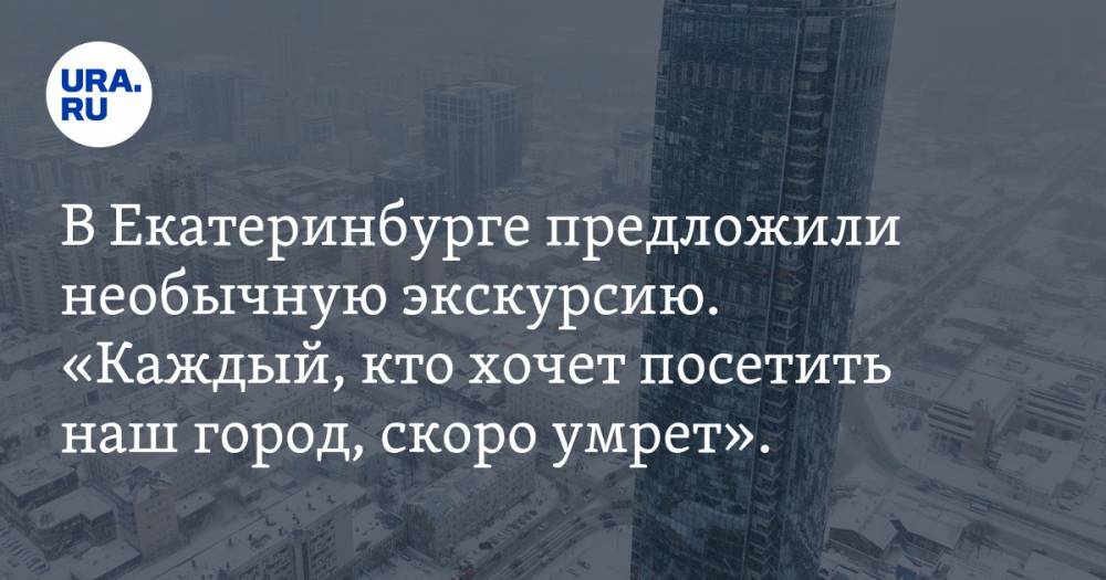 В Екатеринбурге предложили необычную экскурсию. «Каждый, кто хочет посетить наш город, скоро умрет». ВИДЕО