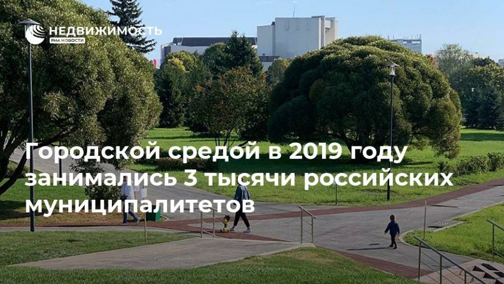 Городской средой в 2019 году занимались 3 тысячи российских муниципалитетов
