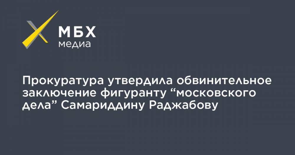 Прокуратура утвердила обвинительное заключение фигуранту “московского дела” Самариддину Раджабову