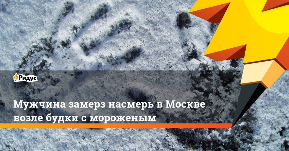 Мужчина замерз насмерь в Москве возле будки с мороженым