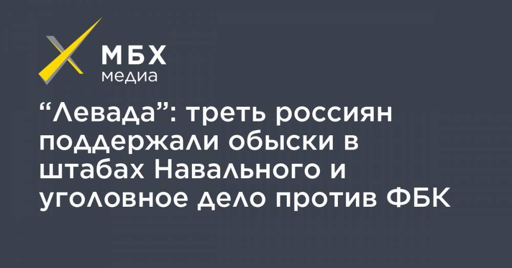 “Левада”: треть россиян поддержали обыски в штабах Навального и уголовное дело против ФБК