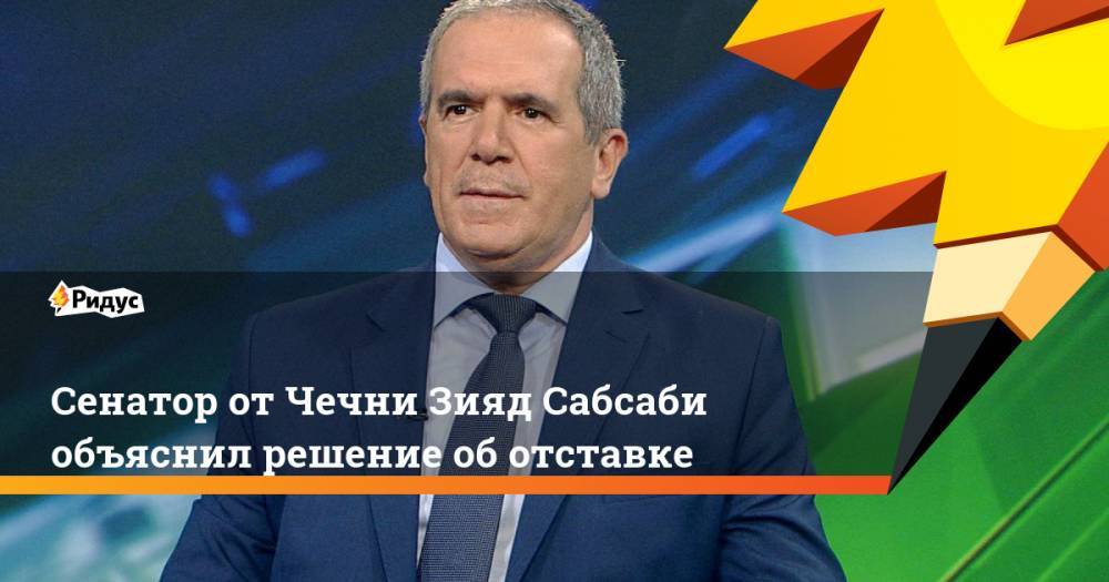 Сенатор от Чечни Зияд Сабсаби объяснил решение об отставке