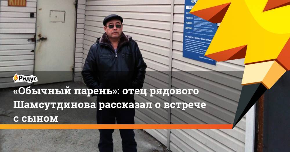 «Обычный парень»: отец рядового Шамсутдинова рассказал о встрече с сыном