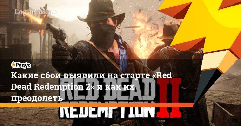 Какие сбои выявили на старте «Red Dead Redemption 2» и как их преодолеть