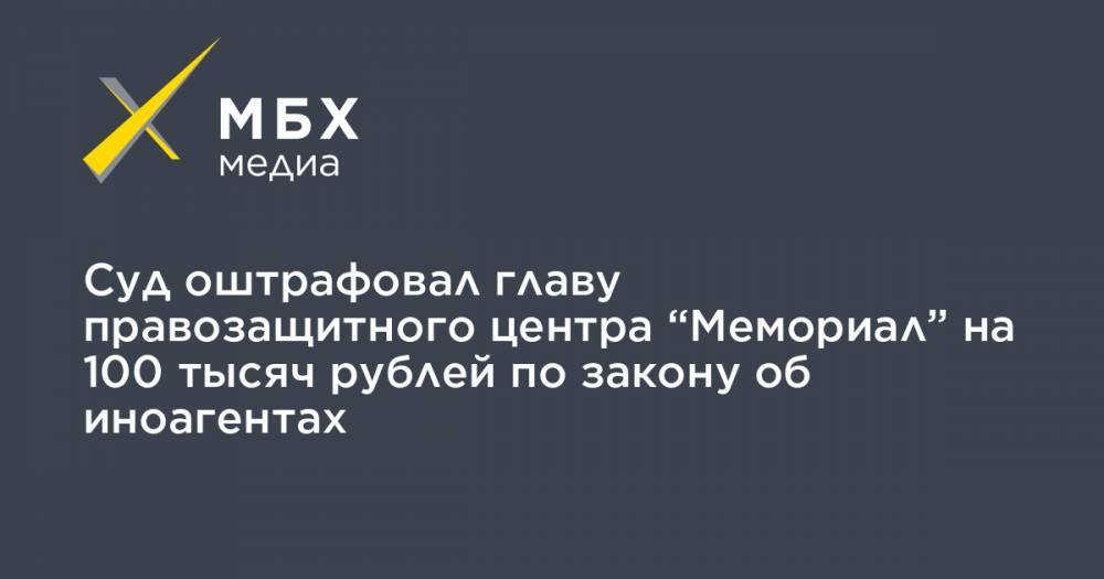 Суд оштрафовал главу правозащитного центра “Мемориал” на 100 тысяч рублей по закону об иноагентах
