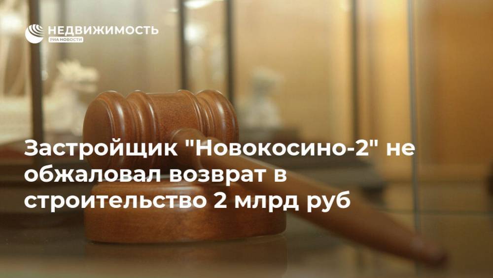 Застройщик "Новокосино-2" не обжаловал возврат в строительство 2 млрд руб