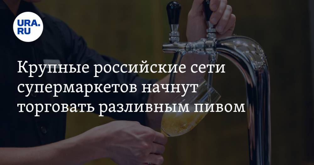 Крупные российские сети супермаркетов начнут торговать разливным пивом