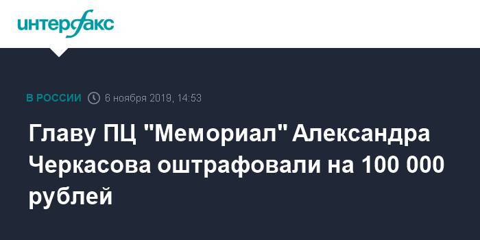 Главу ПЦ "Мемориал" Александра Черкасова оштрафовали на 100 000 рублей