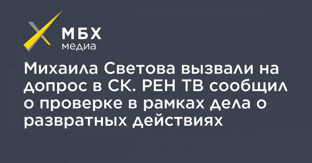 Михаила Светова вызвали на допрос в СК. РЕН ТВ сообщил о проверке в рамках дела о развратных действиях