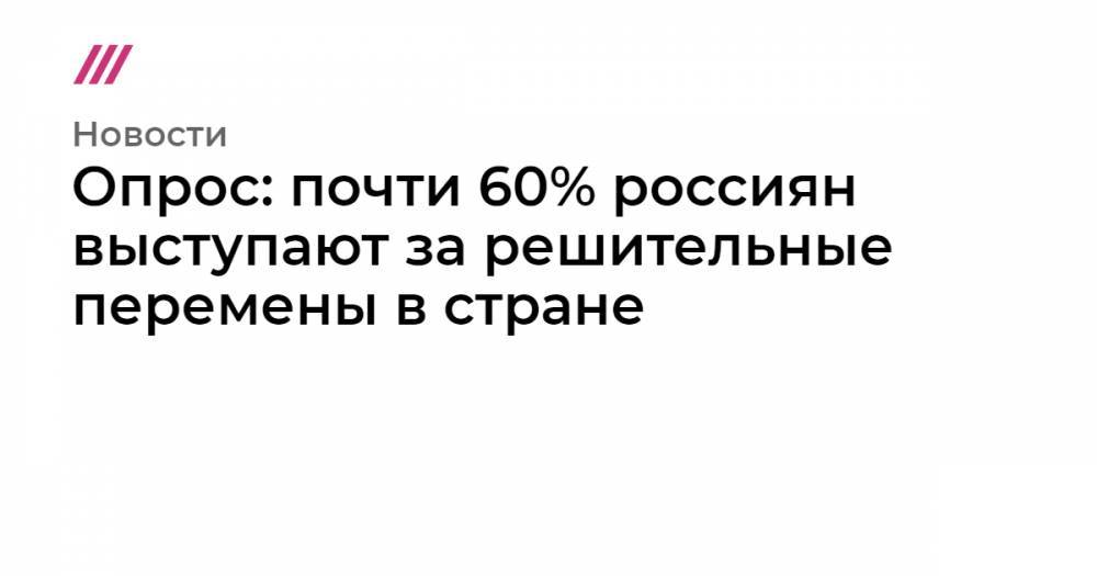 Опрос: почти 60% россиян выступают за решительные перемены в стране