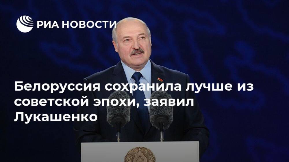 Белоруссия сохранила лучше из советской эпохи, заявил Лукашенко
