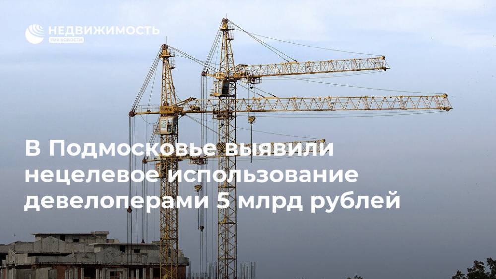 В Подмосковье выявили нецелевое использование девелоперами 5 млрд рублей