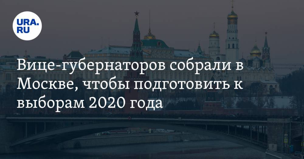 Вице-губернаторов собрали в Москве, чтобы подготовить к выборам 2020 года