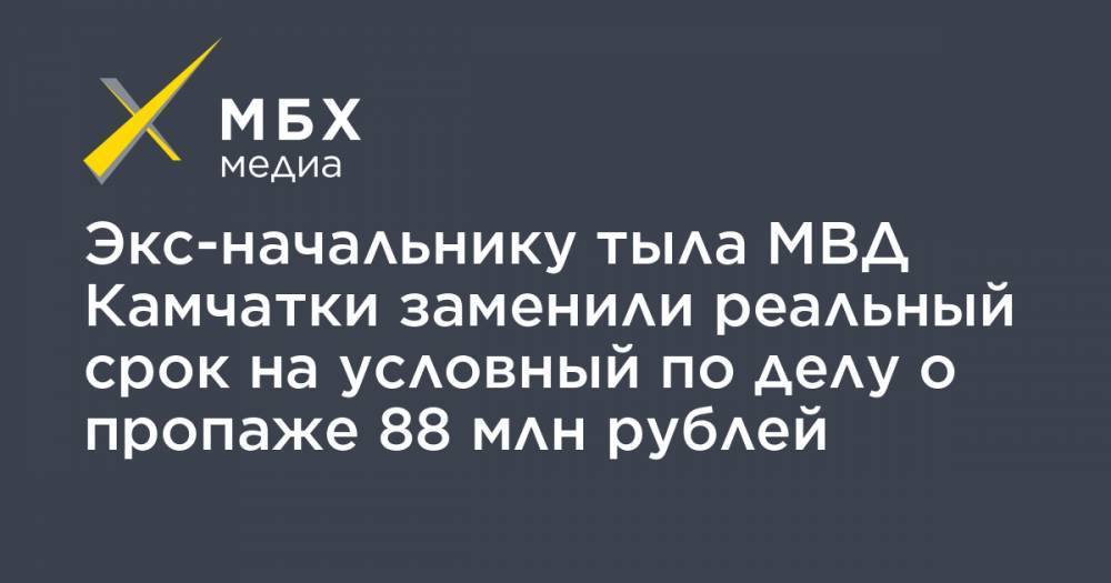 Экс-начальнику тыла МВД Камчатки заменили реальный срок на условный по делу о пропаже 88 млн рублей