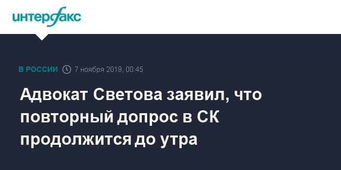 Адвокат Светова заявил, что повторный допрос в СК продолжится до утра