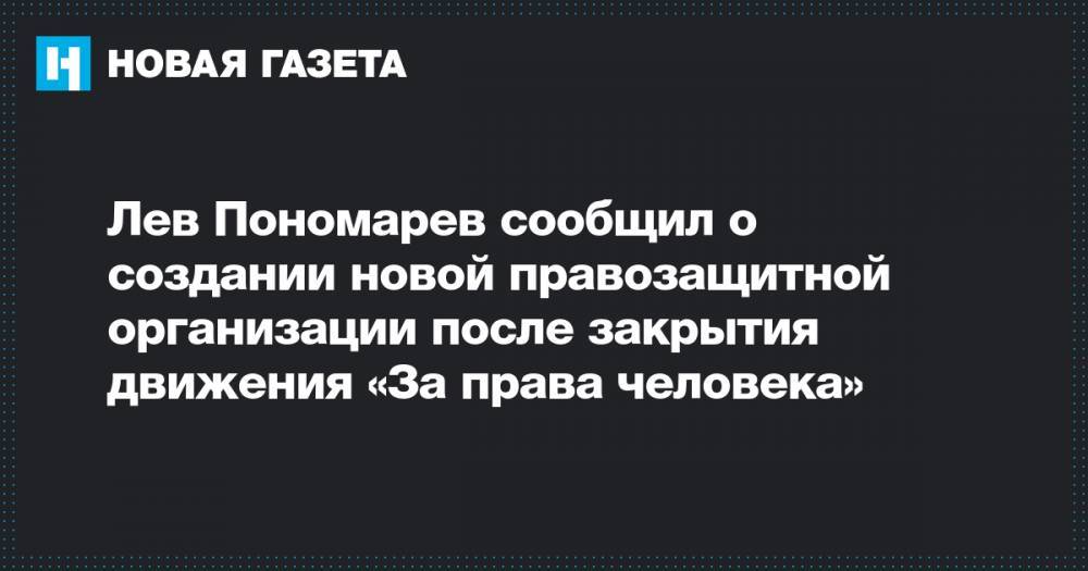 Лев Пономарев сообщил о создании новой правозащитной организации после закрытия движения «За права человека»