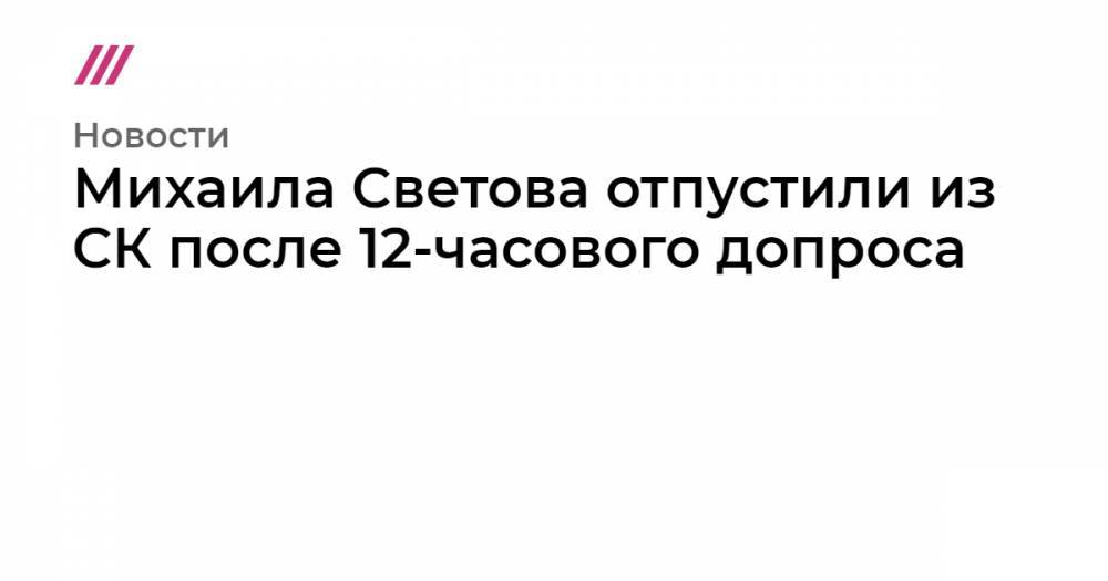 Михаила Светова отпустили из СК после 12-часового допроса