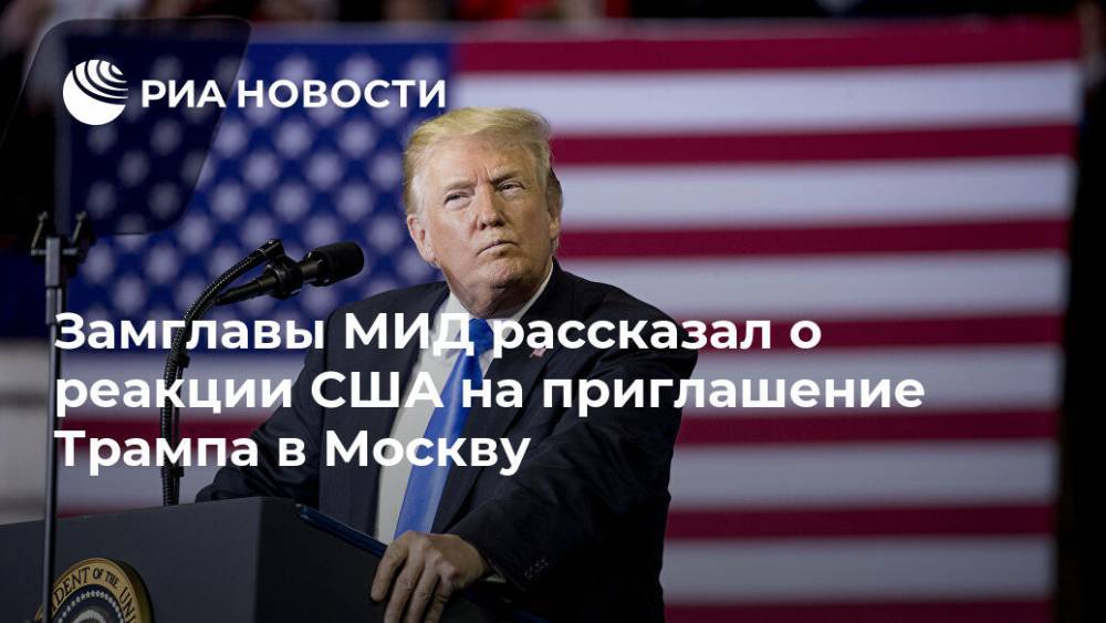 Замглавы МИД рассказал о реакции США на приглашение Трампа в Москву