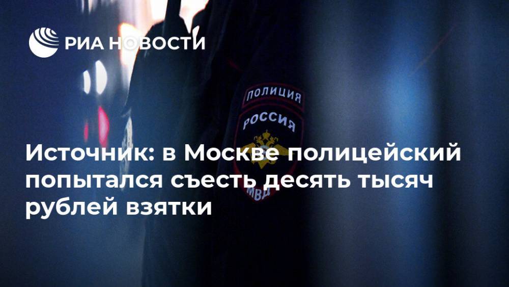 Источник: в Москве полицейский попытался съесть десять тысяч рублей взятки