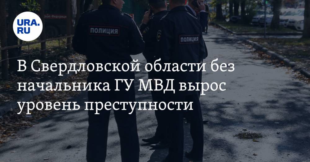 В Свердловской области без начальника ГУ МВД вырос уровень преступности