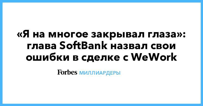 «Я на многое закрывал глаза»: глава SoftBank назвал свои ошибки в сделке с WeWork