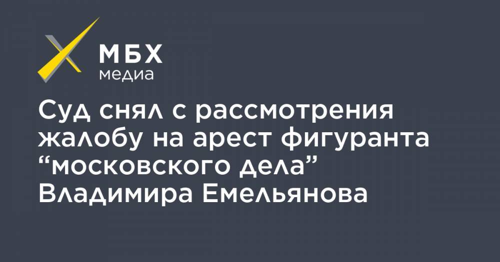 Суд снял с рассмотрения жалобу на арест фигуранта “московского дела” Владимира Емельянова