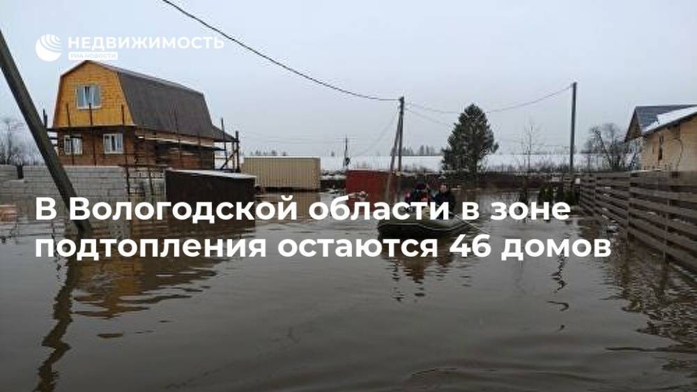 В Вологодской области в зоне подтопления остаются 46 домов