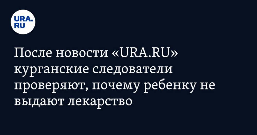 После новости «URA.RU» курганские следователи проверяют, почему ребенку с пересаженной почкой не выдают лекарство