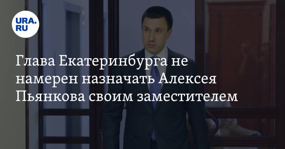 Глава Екатеринбурга не намерен назначать Алексея Пьянкова своим заместителем