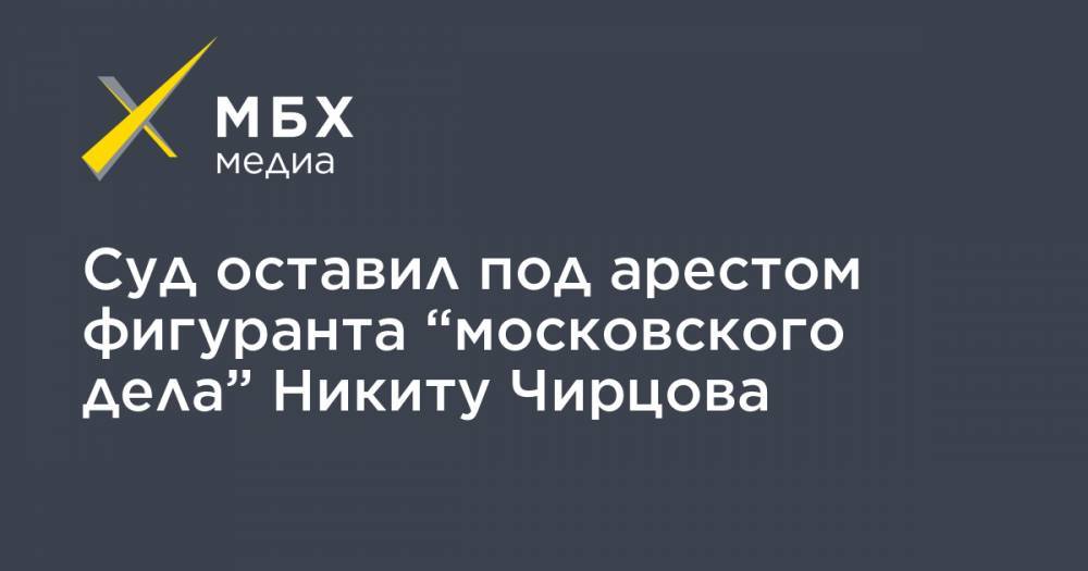 Суд оставил под арестом фигуранта “московского дела” Никиту Чирцова