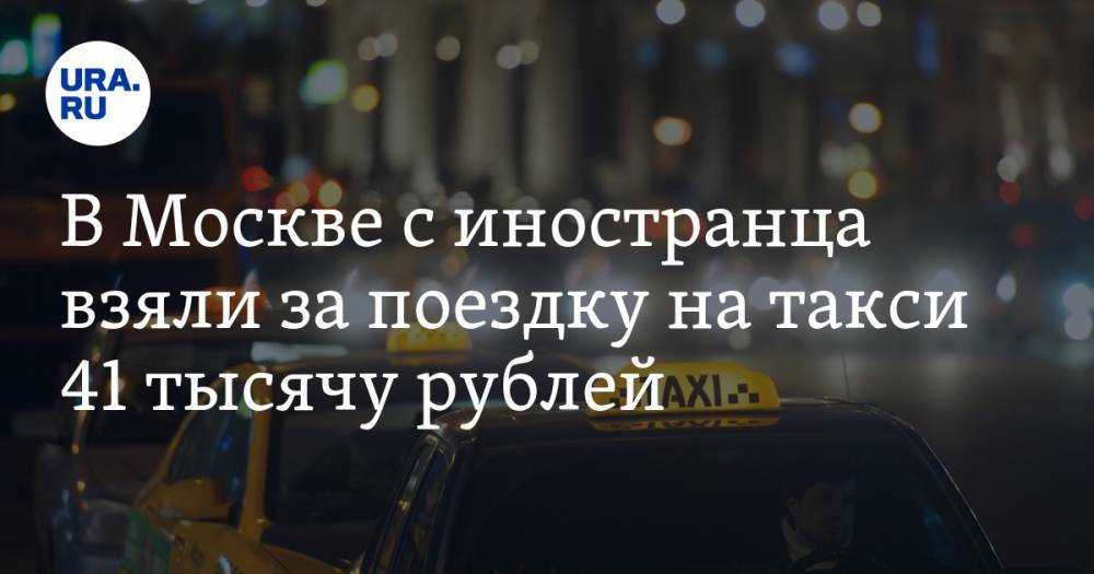 В Москве с иностранца взяли за поездку на такси 41 тысячу рублей