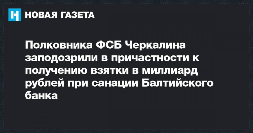 Полковника ФСБ Черкалина заподозрили в причастности к получению взятки в миллиард рублей при санации Балтийского банка