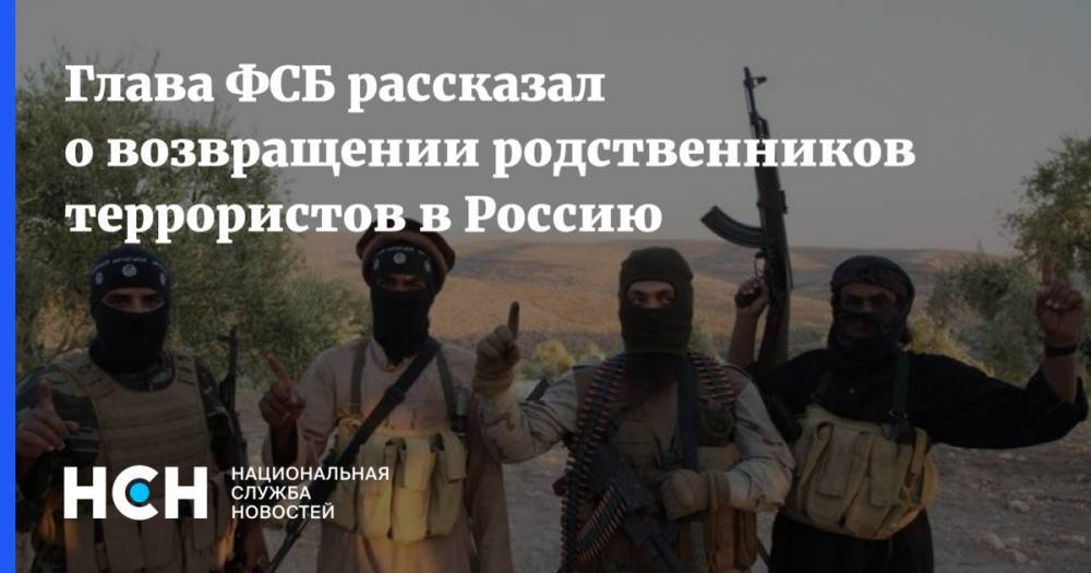 Глава ФСБ рассказал о возвращении родственников террористов в Россию