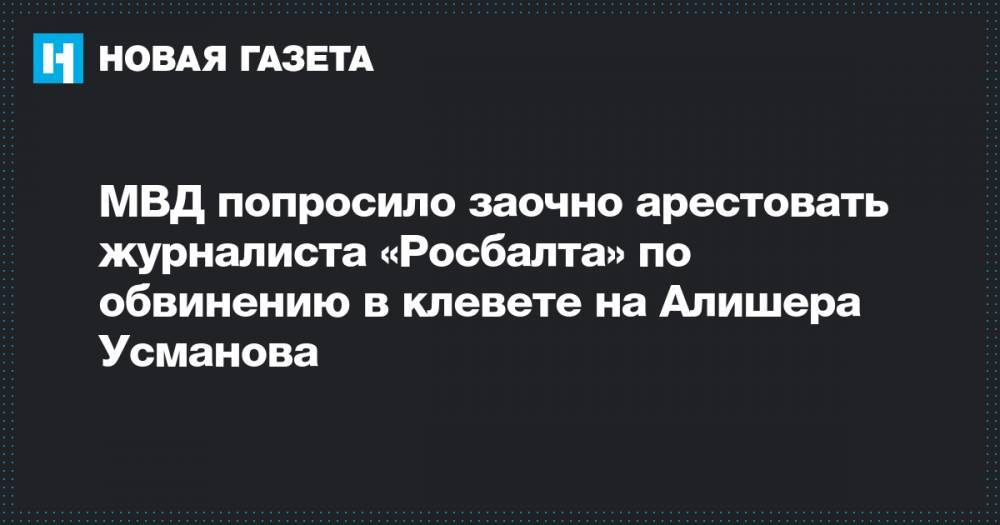 МВД попросило заочно арестовать журналиста «Росбалта» по обвинению в клевете на Алишера Усманова