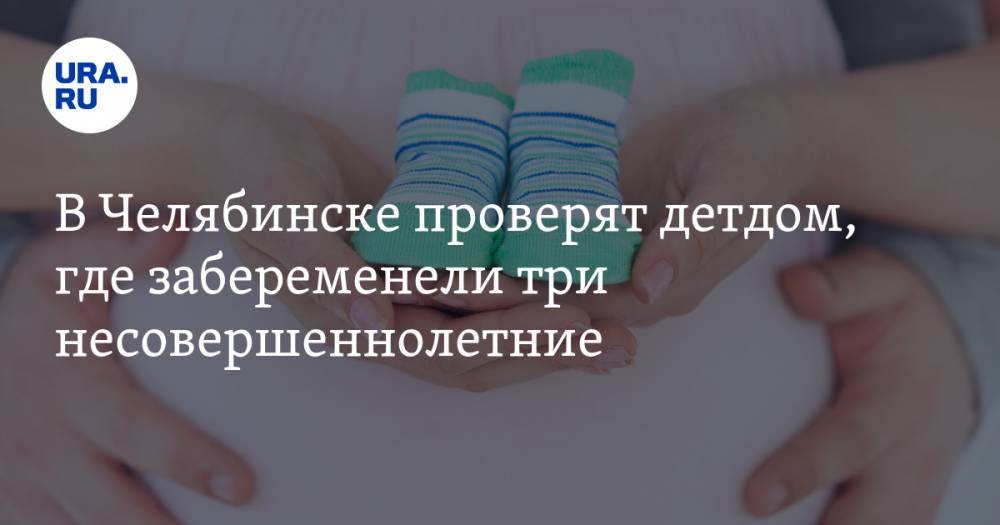 В Челябинске проверят детдом, где забеременели три несовершеннолетние