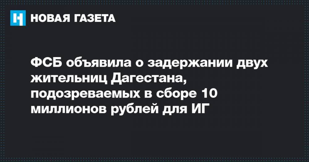 ФСБ объявила о задержании двух жительниц Дагестана, подозреваемых в сборе 10 миллионов рублей для ИГ