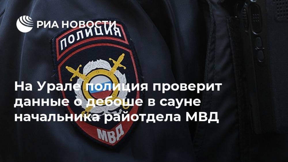 На Урале полиция проверит данные о дебоше в сауне начальника райотдела МВД