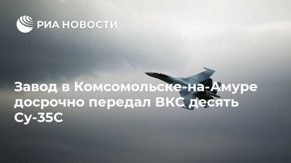 Завод в Комсомольске-на-Амуре досрочно передал ВКС десять Су-35С