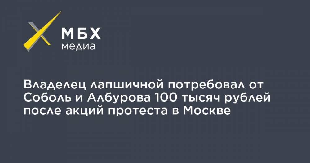 Владелец лапшичной потребовал от Соболь и Албурова 100 тысяч рублей после акций протеста в Москве