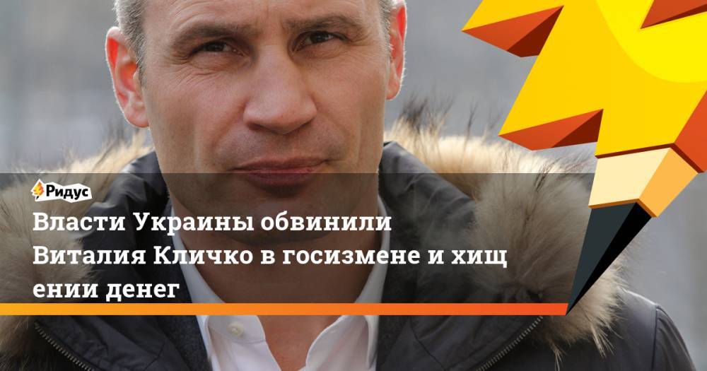 Власти Украины обвинили Виталия Кличко в&nbsp;госизмене и&nbsp;хищении денег