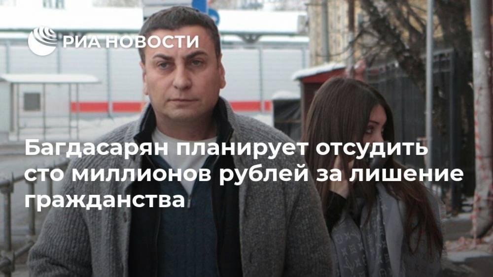 Багдасарян планирует отсудить сто миллионов рублей за лишение гражданства