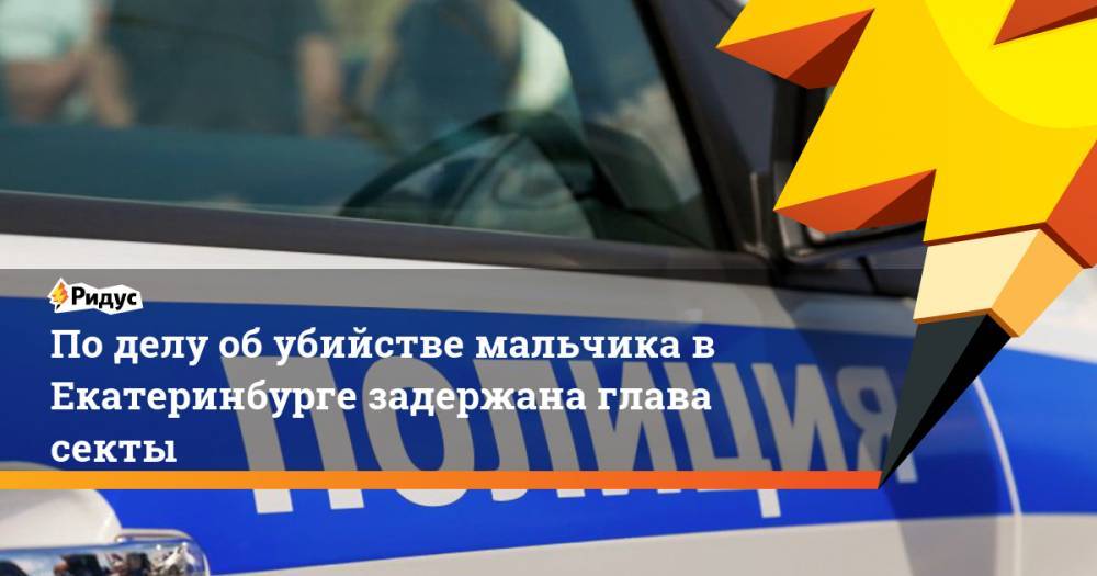По делу об убийстве мальчика в Екатеринбурге задержана глава секты