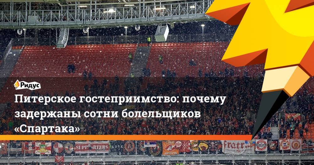 Питерское гостеприимство: почему задержаны сотни болельщиков «Спартака»